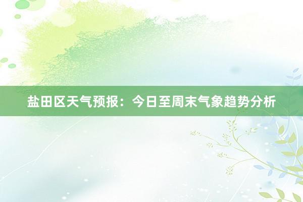 盐田区天气预报：今日至周末气象趋势分析